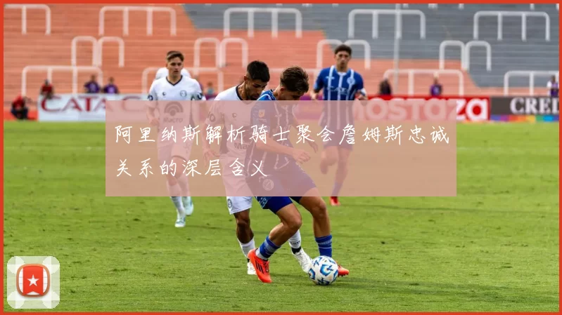 阿里纳斯解析骑士聚会詹姆斯忠诚关系的深层含义