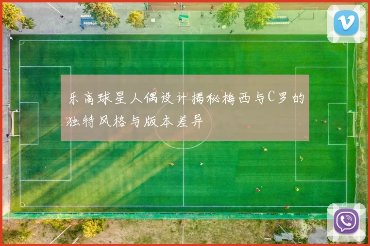 乐高球星人偶设计揭秘梅西与C罗的独特风格与版本差异