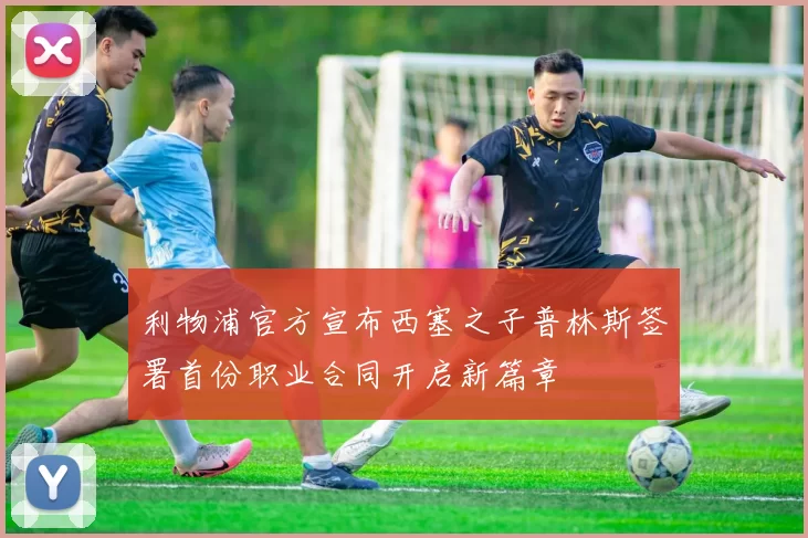 利物浦官方宣布西塞之子普林斯签署首份职业合同开启新篇章