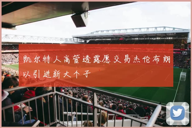 凯尔特人高管透露愿交易杰伦布朗以引进新大个子