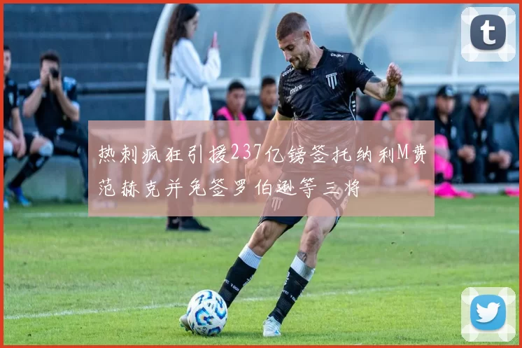 热刺疯狂引援237亿镑签托纳利M费范赫克并免签罗伯逊等三将