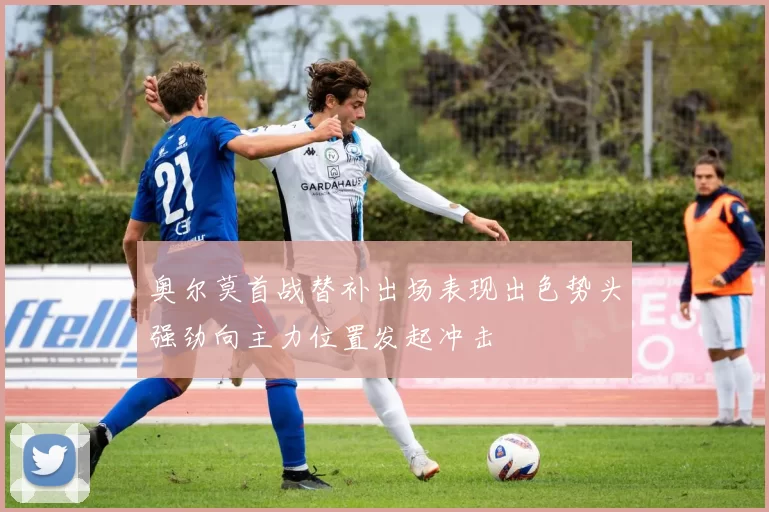奥尔莫首战替补出场表现出色势头强劲向主力位置发起冲击